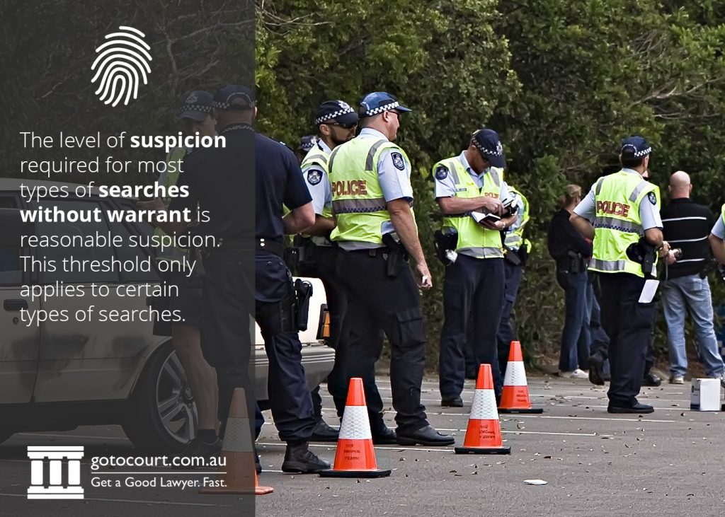 The level of suspicion required for most types of searches without warrant is reasonable suspicion. This threshold only applies to certain types of searches