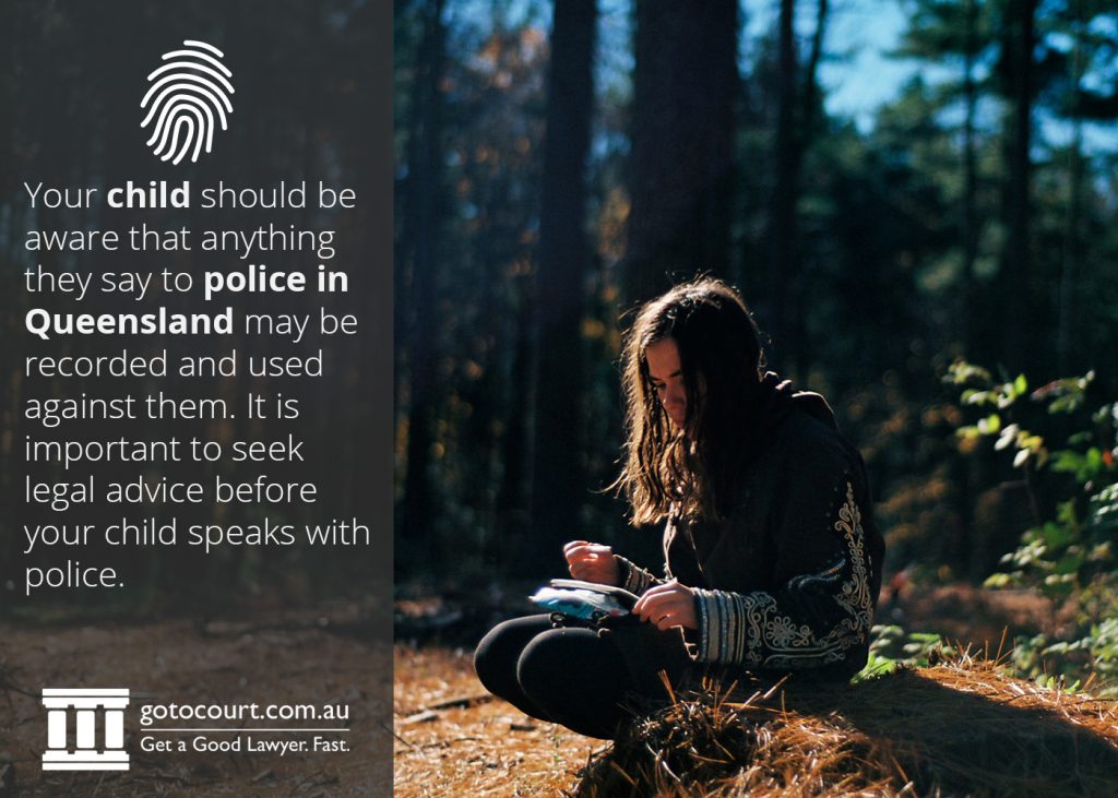Your child should be aware that anything they say to police in Queensland may be recorded and used against them. It is important to seek legal advice before your child speaks with police