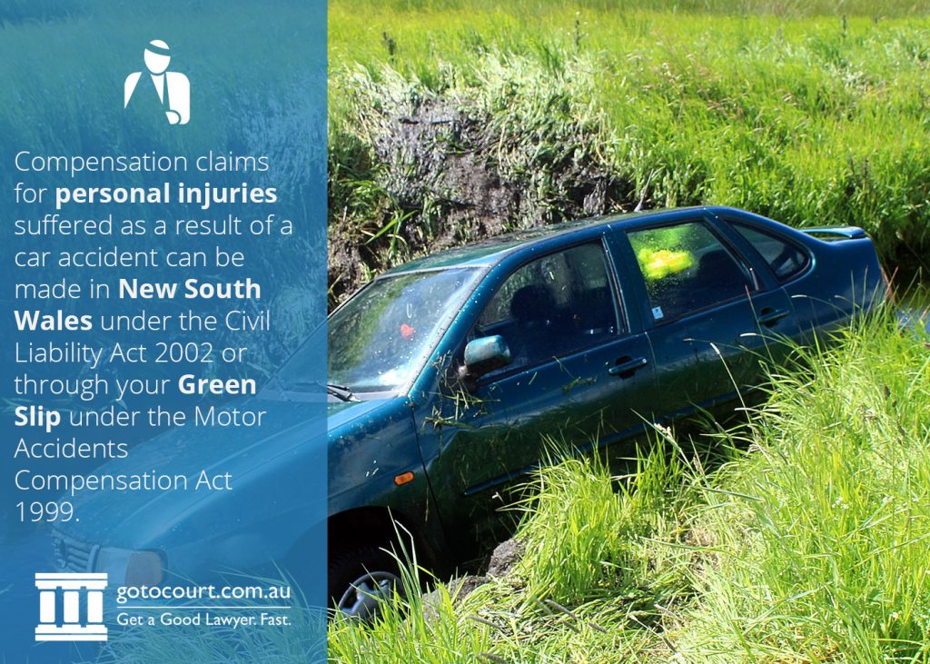 Compensation claims for personal injuries suffered as a result of a car accident can be made in New South Wales under the Civil Liability Act 2002 or through your Green Slip under the Motor Accidents Compensation Act 1999
