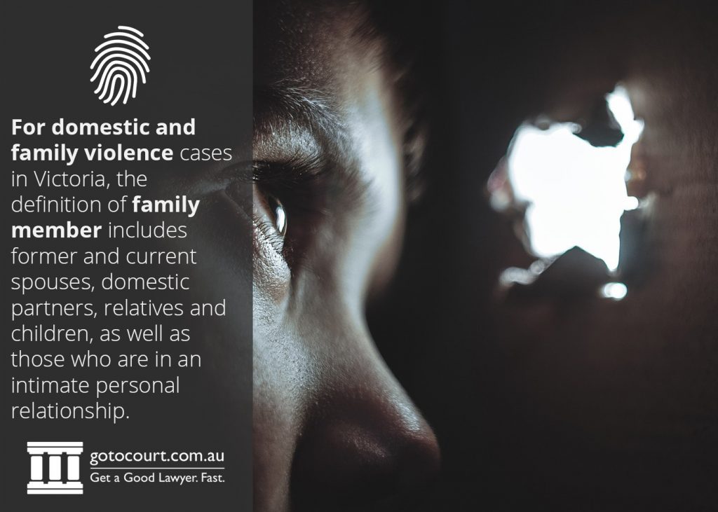 For domestic and family violence cases in Victoria, the definition of family member includes former and current spouses, domestic partners, relatives and children, as well as those who are in an intimate personal relationship