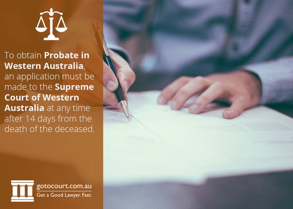 To obtain Probate in Western Australia, an application must be made to the Supreme Court of Western Australia at any time after 14 days from the death of the deceased