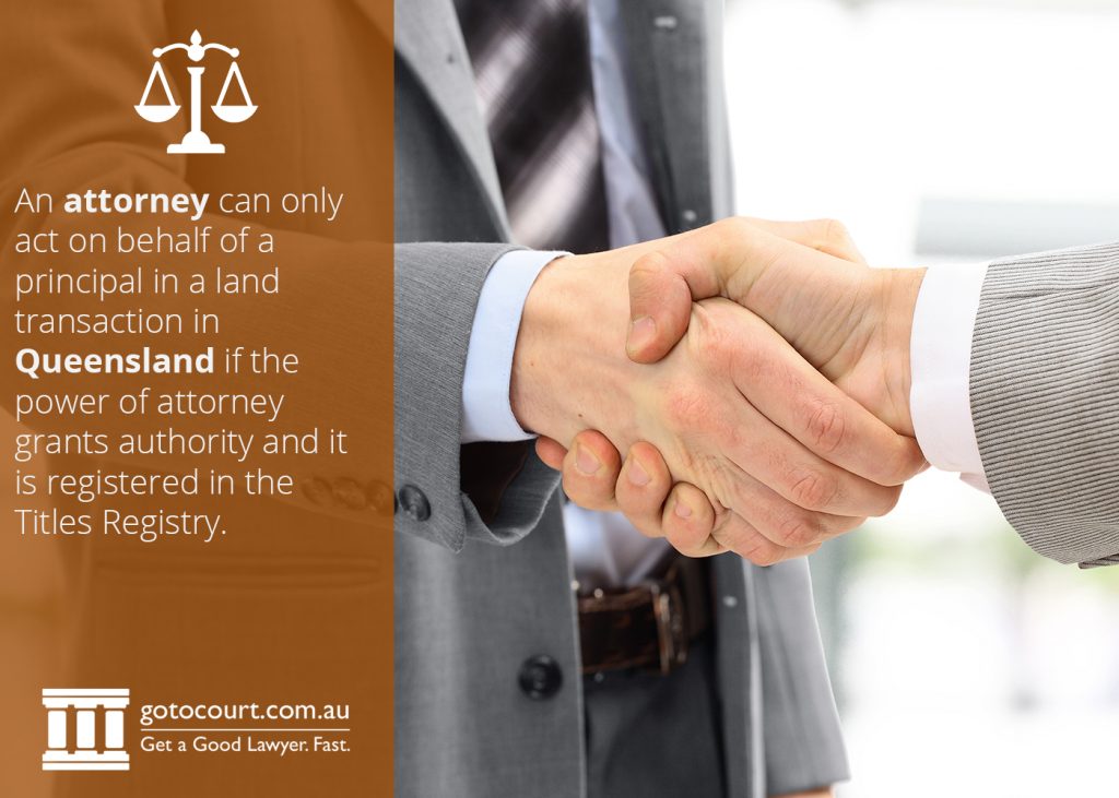 An attorney can only act on behalf of a principal in a land transaction in Queensland if the power of attorney grants authority and it is registered in the Titles Registry.
