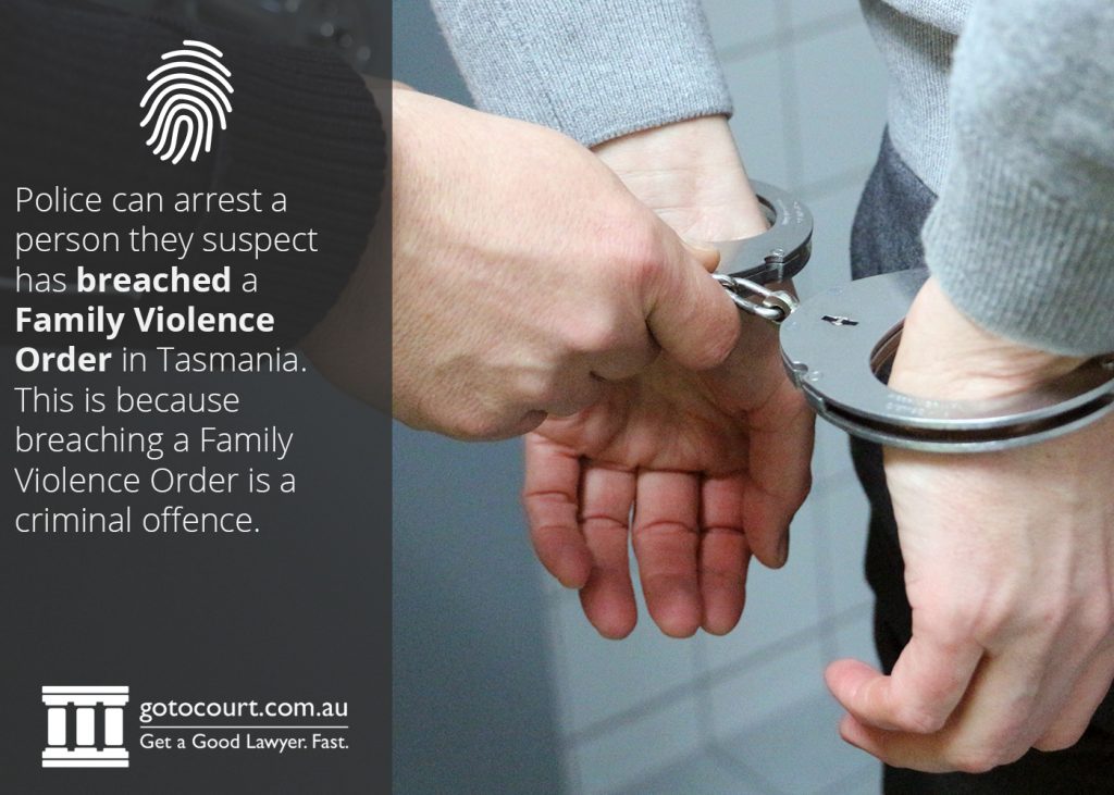 Police can arrest a person they suspect has breached a Family Violence Order in Tasmania. This is because breaching a Family Violence Order is a criminal offence.