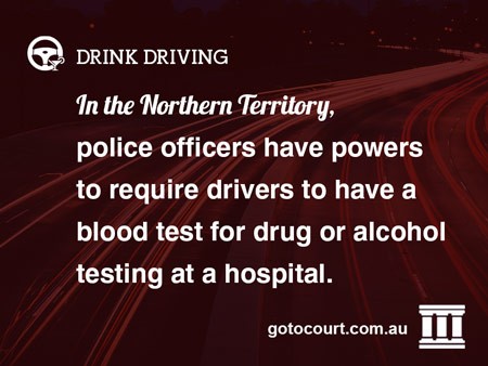 In the Northern Territory, police officers have powers to require drivers to have a blood test for drug or alcohol testing at a hospital.