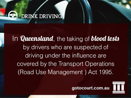 In Queensland, the taking of blood tests by drivers who are suspected of driving under the influence are covered by the Transport Operations (Road Use Management ) Act 1995.