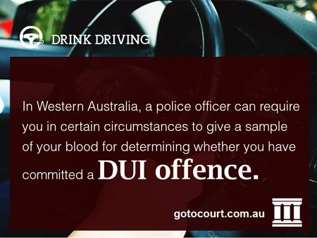 In Western Australia, a police officer can require you in certain circumstances to give a sample of your blood for determining whether you have committed a DUI offence.