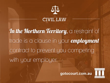 In the Northern Territory, a restraint of trade is a clause in your employment contract to prevent you competing with your employer.