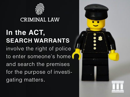 In the ACT, search warrants involve the right of police to enter someone's home and search the premises for the purpose of investigating matters.